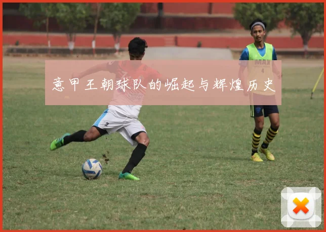 意甲王朝球队的崛起与辉煌历史