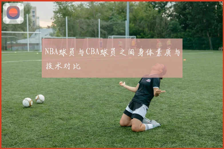 NBA球员与CBA球员之间身体素质与技术对比