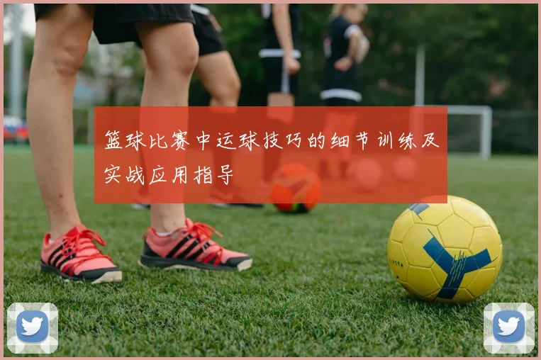 篮球比赛中运球技巧的细节训练及实战应用指导
