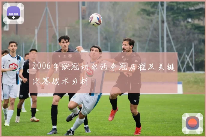 2006年欧冠切尔西夺冠历程及关键比赛战术分析