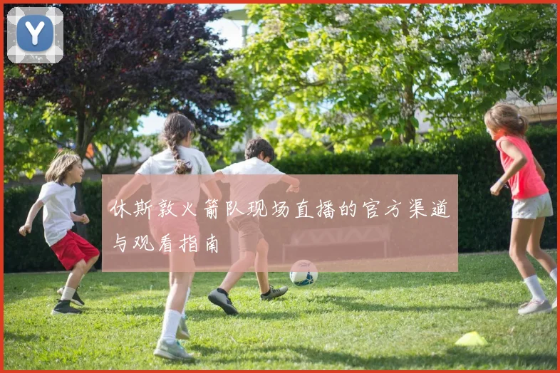 休斯敦火箭队现场直播的官方渠道与观看指南