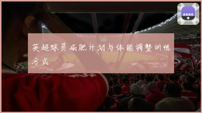 英超球员减肥计划与体能调整训练方式