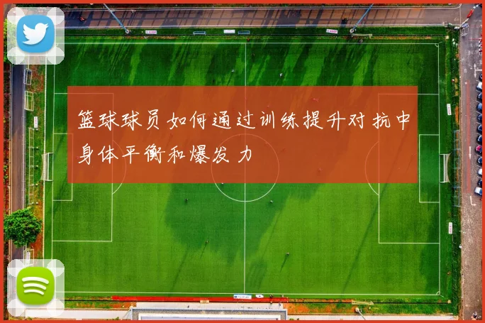 篮球球员如何通过训练提升对抗中身体平衡和爆发力