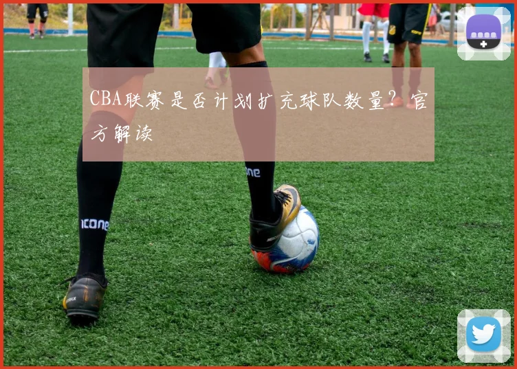 CBA联赛是否计划扩充球队数量?官方解读