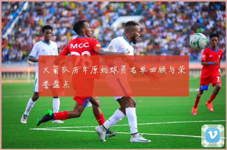 火箭队历年原始球员名单回顾与荣誉盘点