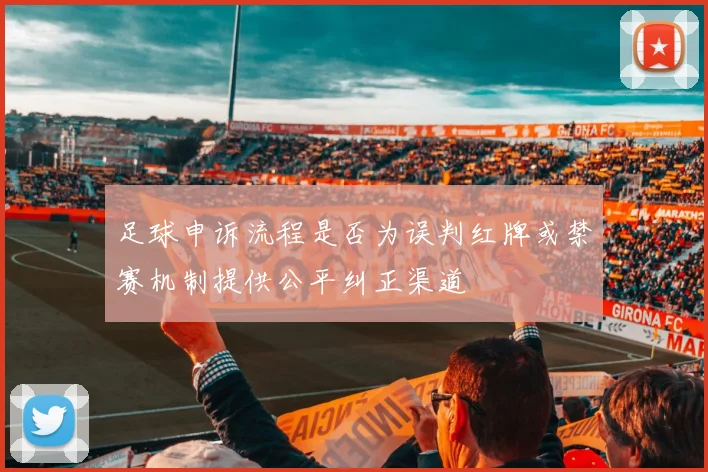 足球申诉流程是否为误判红牌或禁赛机制提供公平纠正渠道