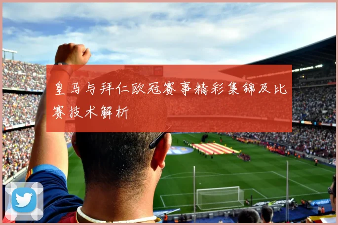皇马与拜仁欧冠赛事精彩集锦及比赛技术解析