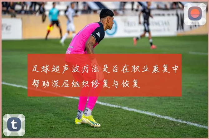 足球超声波疗法是否在职业康复中帮助深层组织修复与恢复