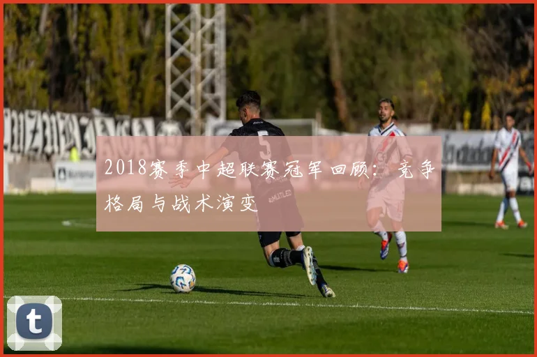 2018赛季中超联赛冠军回顾：竞争格局与战术演变