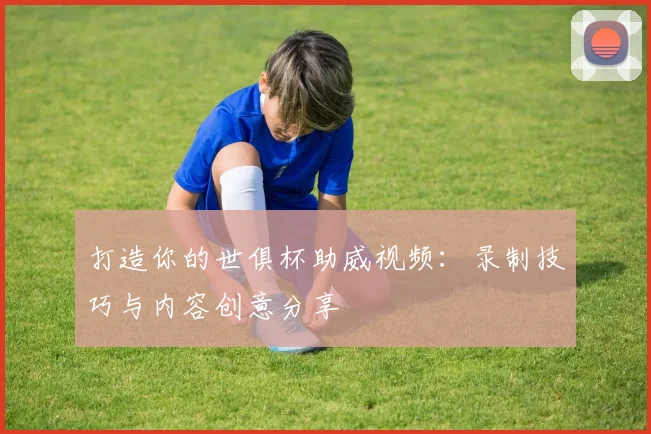 打造你的世俱杯助威视频:录制技巧与内容创意分享