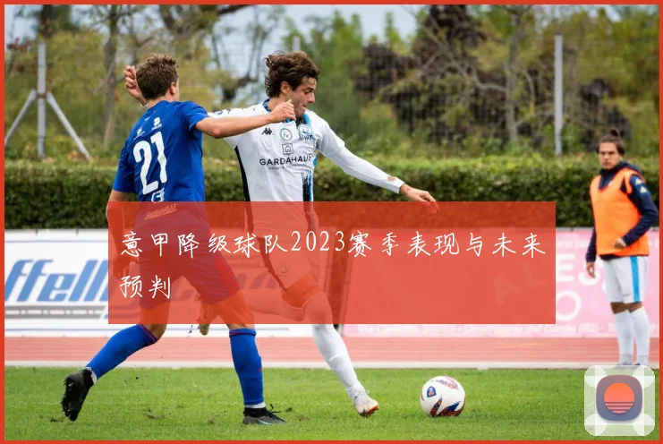 意甲降级球队2023赛季表现与未来预判