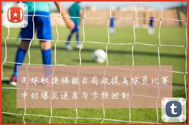 足球敏捷梯能否有效提高球员比赛中的爆发速度与步频控制