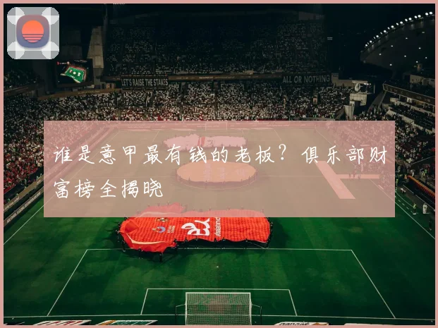 谁是意甲最有钱的老板？俱乐部财富榜全揭晓
